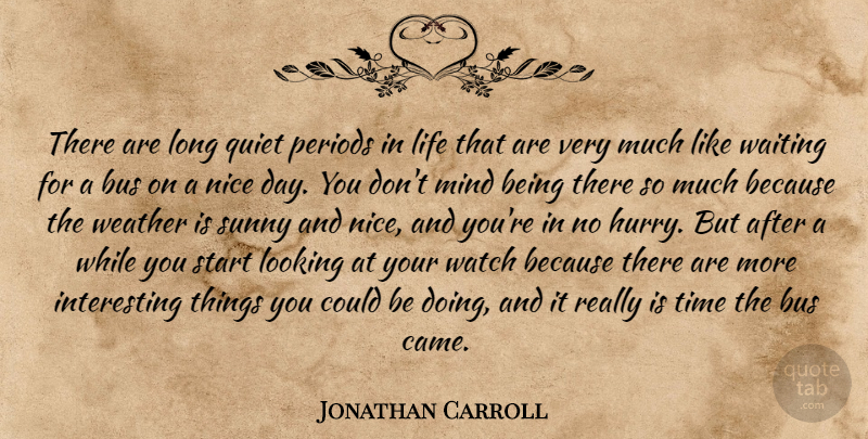 Jonathan Carroll Quote About Bus, Life, Looking, Mind, Nice: There Are Long Quiet Periods...