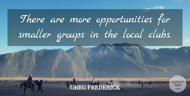Greg Frederick Quote About Groups, Local, Smaller: There Are More Opportunities For...