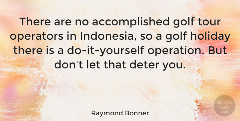 Raymond Bonner Quote About Deter, Golf, Holiday, Operators, Tour: There Are No Accomplished Golf...