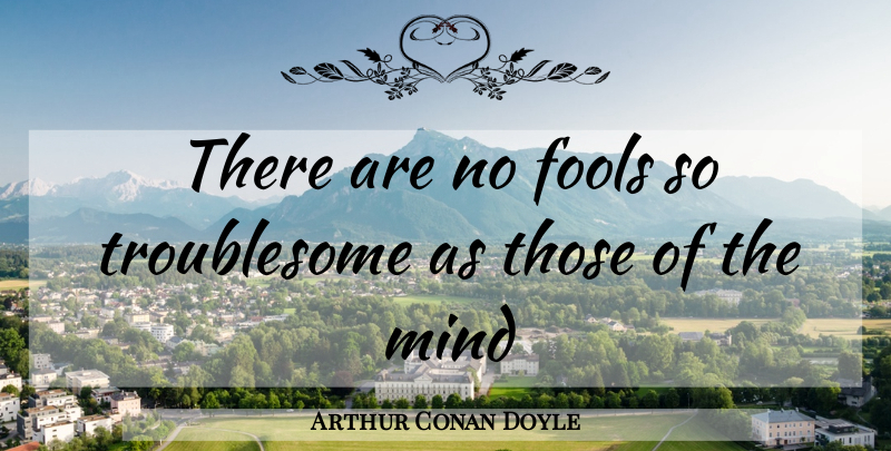 Arthur Conan Doyle Quote About Mind, Fool, Troublesome: There Are No Fools So...