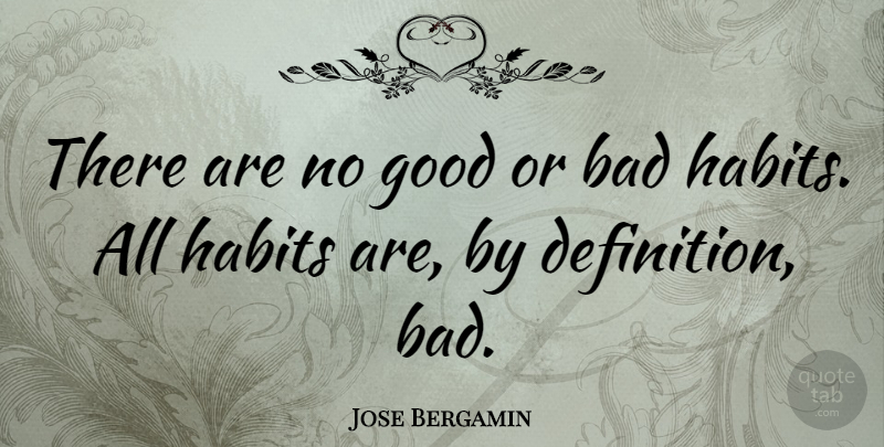 Jose Bergamin Quote About Definitions, Habit, Bad Habits: There Are No Good Or...