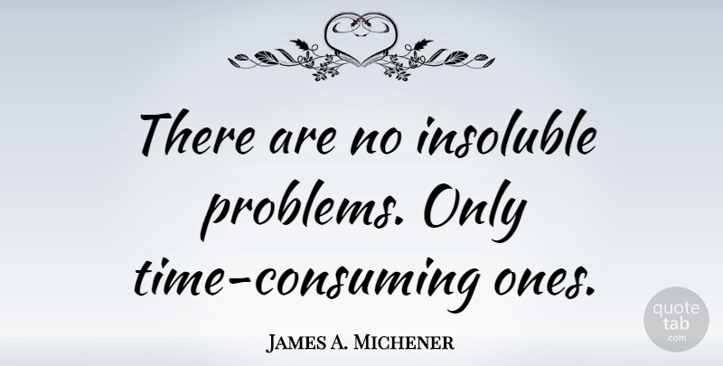 James A. Michener Quote About Problem, Consuming, Time Consuming: There Are No Insoluble Problems...