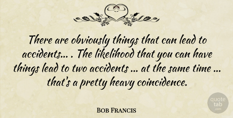 Bob Francis Quote About Accidents, Heavy, Lead, Likelihood, Obviously: There Are Obviously Things That...