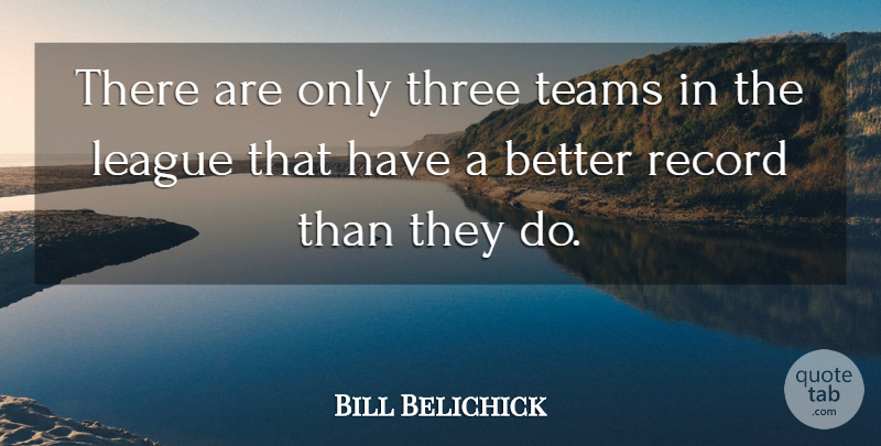 Bill Belichick Quote About League, Record, Teams, Three: There Are Only Three Teams...