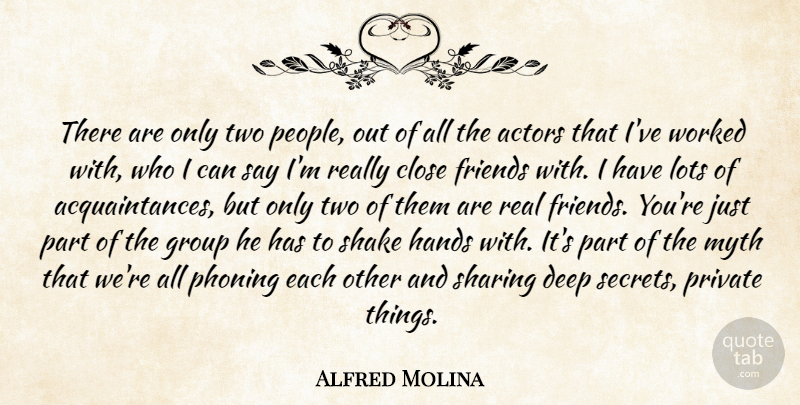 Alfred Molina Quote About Close, Deep, Group, Hands, Lots: There Are Only Two People...
