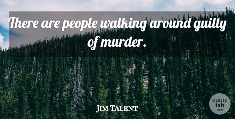 Jim Talent Quote About Guilty, People, Walking: There Are People Walking Around...