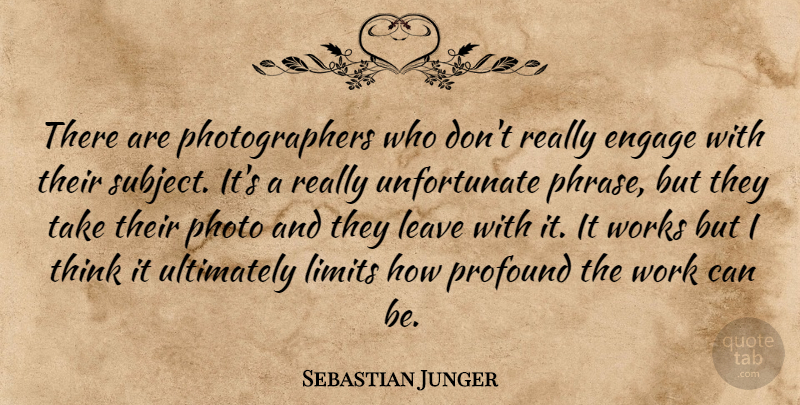 Sebastian Junger Quote About Engage, Leave, Photo, Ultimately, Work: There Are Photographers Who Dont...