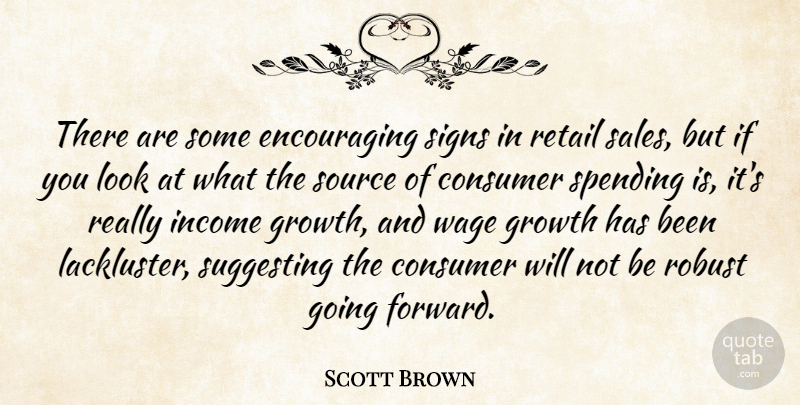 Scott Brown Quote About Consumer, Growth, Income, Retail, Robust: There Are Some Encouraging Signs...