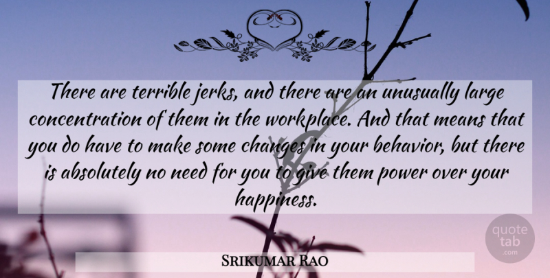 Srikumar Rao Quote About Absolutely, Changes, Concentration, Happiness, Large: There Are Terrible Jerks And...