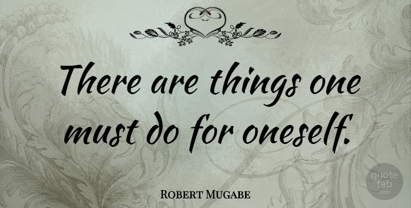 Robert Mugabe Quote About Oneself: There Are Things One Must...