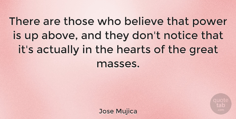 Jose Mujica Quote About Believe, Great, Hearts, Notice, Power: There Are Those Who Believe...