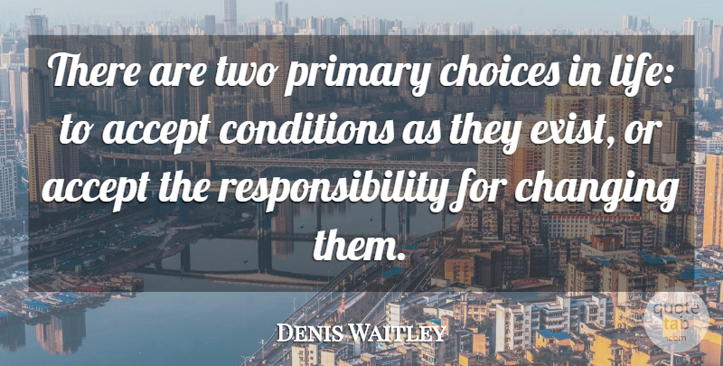 Denis Waitley Quote About Change, Positive, Responsibility: There Are Two Primary Choices...