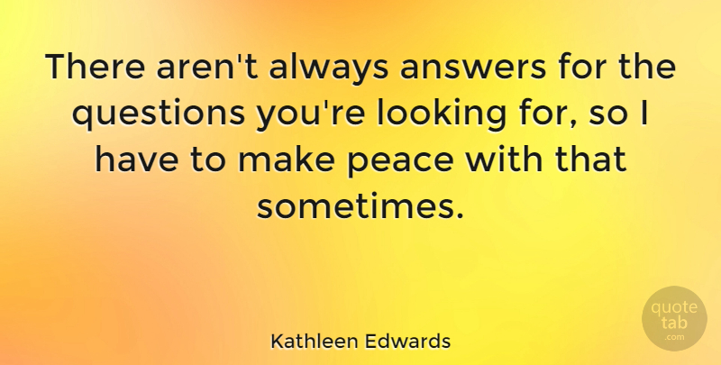 Kathleen Edwards Quote About Answers, Looking, Peace, Questions: There Arent Always Answers For...