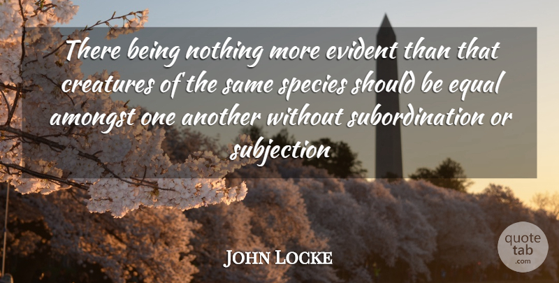 John Locke Quote About Amongst, Creatures, Equal, Evident, Species: There Being Nothing More Evident...