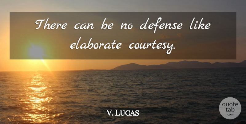 V. Lucas Quote About Courtesy, Defense, Elaborate: There Can Be No Defense...