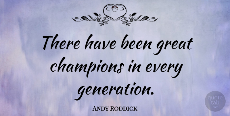 Andy Roddick Quote About Champion, Generations, Has Beens: There Have Been Great Champions...