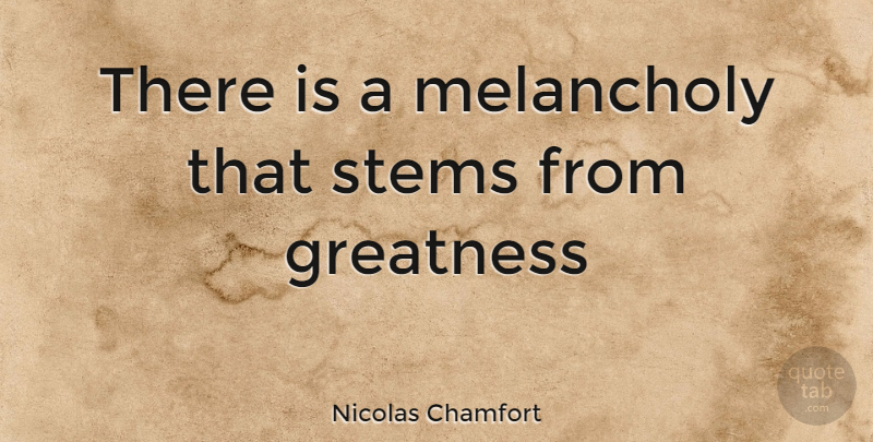 Nicolas Chamfort Quote About Greatness, Melancholy, Stem: There Is A Melancholy That...