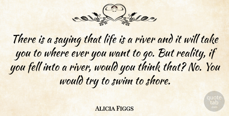 Alicia Figgs Quote About Fell, Life, River, Saying, Swim: There Is A Saying That...