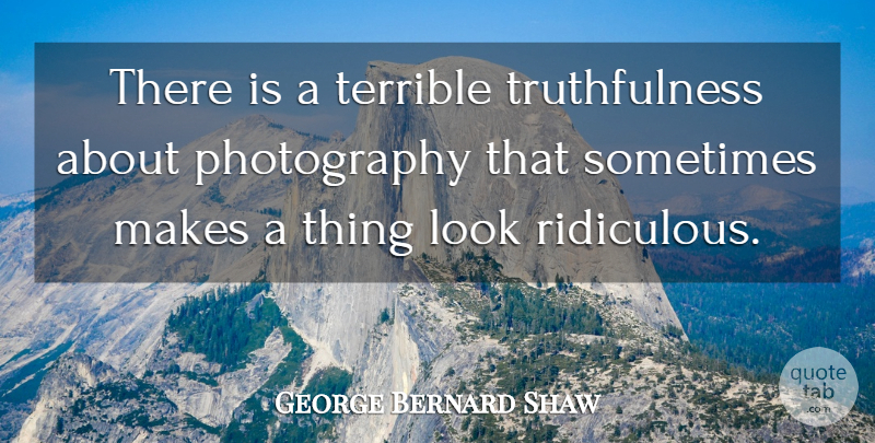 George Bernard Shaw Quote About Photography, Looks, Ridiculous: There Is A Terrible Truthfulness...
