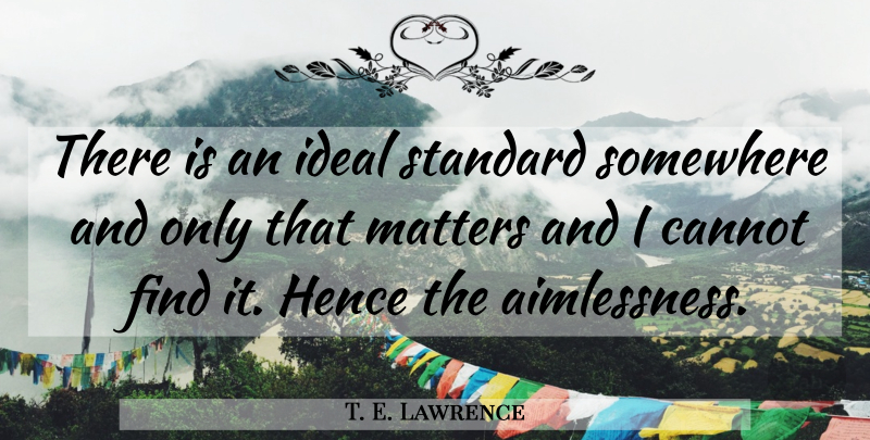 T. E. Lawrence Quote About Matter, Aimlessness, Standards: There Is An Ideal Standard...