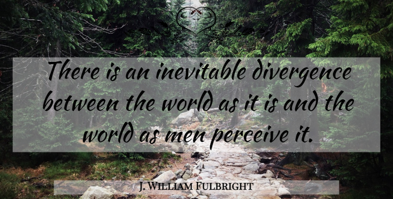 J. William Fulbright Quote About Men, World, Inevitable: There Is An Inevitable Divergence...