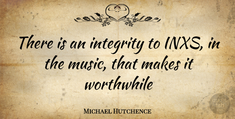 Michael Hutchence Quote About Integrity, Worthwhile: There Is An Integrity To...
