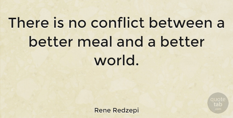 Rene Redzepi Quote About Meals, World, Conflict: There Is No Conflict Between...