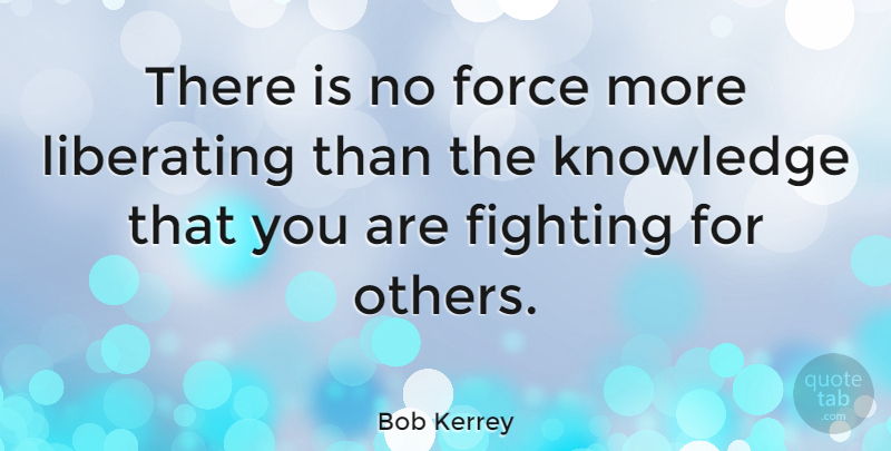 Bob Kerrey Quote About Fighting, Force, Liberating: There Is No Force More...