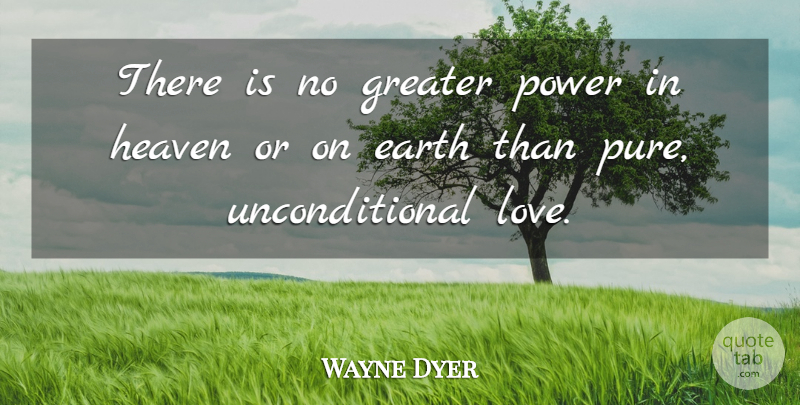 Wayne Dyer Quote About Unconditional Love, Heaven, Earth: There Is No Greater Power...