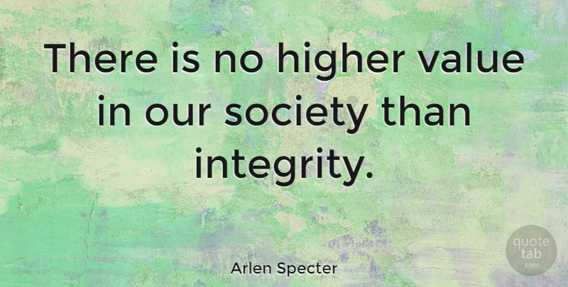 Arlen Specter Quote About Integrity, Our Society, Higher: There Is No Higher Value...