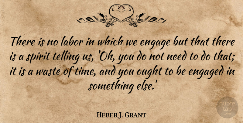 Heber J. Grant Quote About Engage, Engaged, Ought, Spirit, Telling: There Is No Labor In...