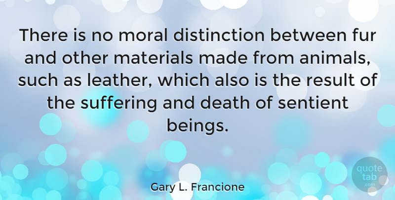 Gary L. Francione Quote About Animal, Suffering And Death, Fur: There Is No Moral Distinction...