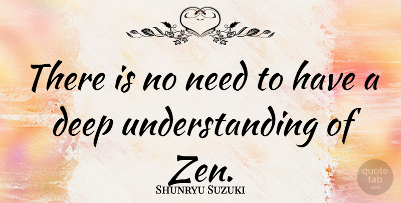 Shunryu Suzuki Quote About Deep Understanding, Understanding, Needs: There Is No Need To...