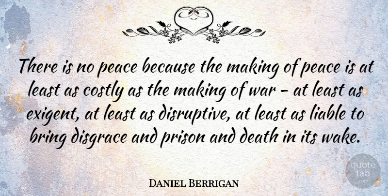Daniel Berrigan Quote About Bring, Death, Disgrace, Liable, Peace: There Is No Peace Because...