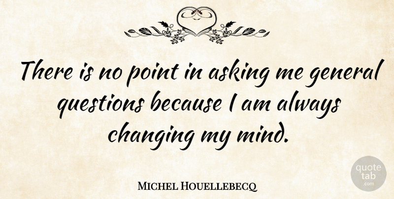 Michel Houellebecq Quote About Mind, Asking, Changing My Mind: There Is No Point In...