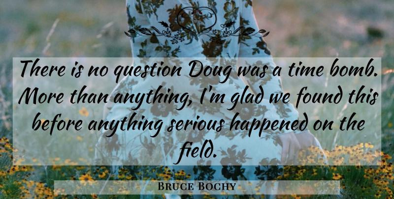 Bruce Bochy Quote About Found, Glad, Happened, Question, Serious: There Is No Question Doug...