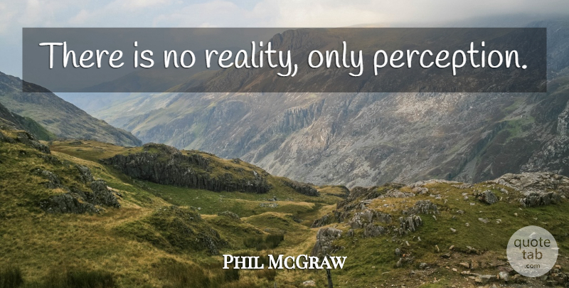 Phil McGraw Quote About Reality, Perception: There Is No Reality Only...