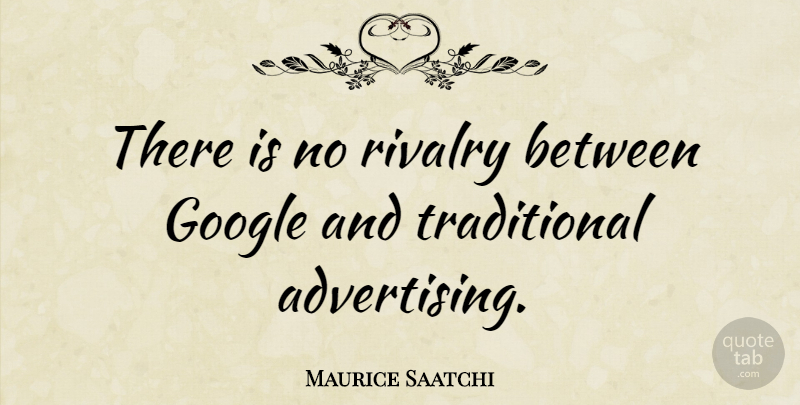 Maurice Saatchi Quote About Google, Advertising, Rivalry: There Is No Rivalry Between...