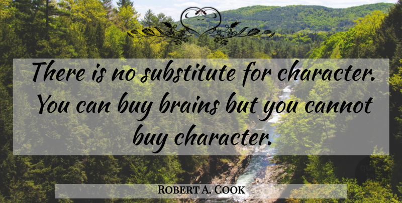 Robert A. Cook Quote About Character, Brain, Substitutes: There Is No Substitute For...