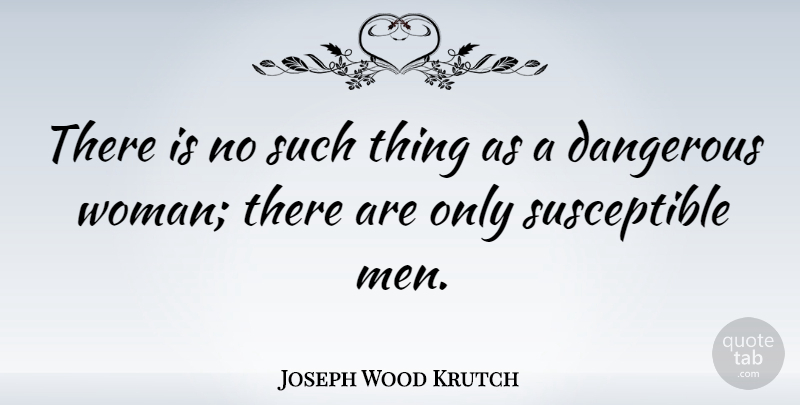 Joseph Wood Krutch Quote About Men, Dangerous, Susceptible: There Is No Such Thing...
