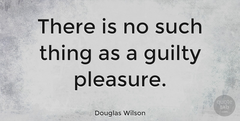 Douglas Wilson Quote About Guilty, Pleasure, Guilty Pleasure: There Is No Such Thing...