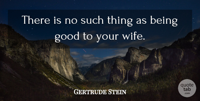 Gertrude Stein Quote About Wife, Be Good: There Is No Such Thing...