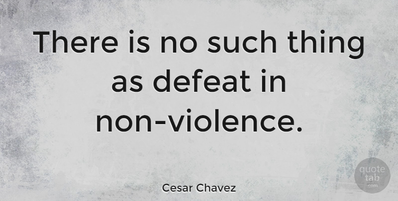 Cesar Chavez Quote About Peace, Violence, Defeat: There Is No Such Thing...
