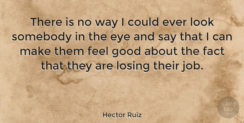 Hector Ruiz Quote About Fact, Good, Somebody: There Is No Way I...