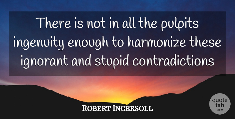 Robert Ingersoll Quote About Harmonize, Ignorant, Ingenuity, Stupid: There Is Not In All...