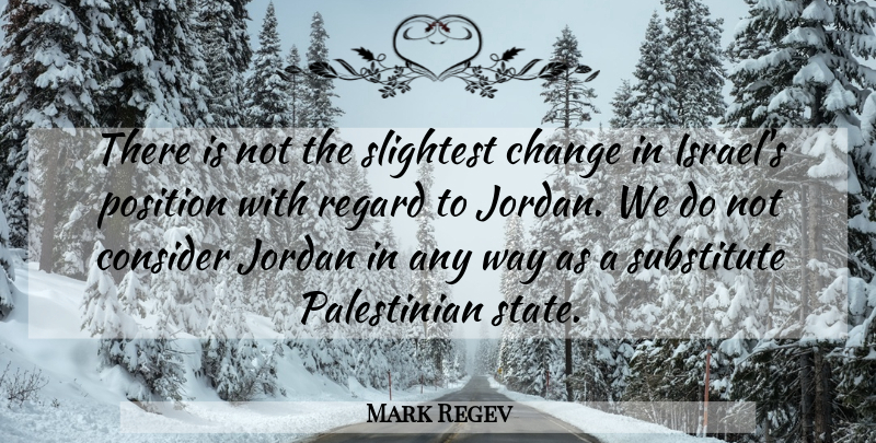 Mark Regev Quote About Change, Consider, Jordan, Position, Regard: There Is Not The Slightest...