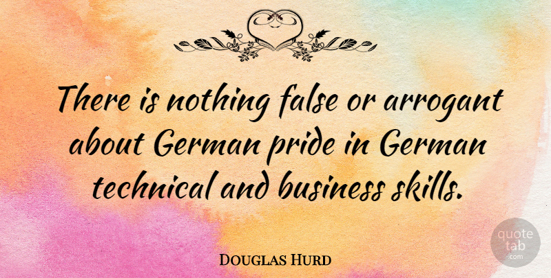 Douglas Hurd Quote About Arrogant, Business, False, German, Technical: There Is Nothing False Or...
