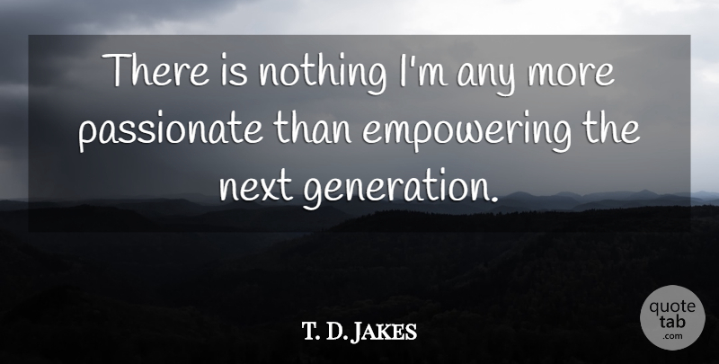 T. D. Jakes Quote About Empowering, Generations, Passionate: There Is Nothing Im Any...
