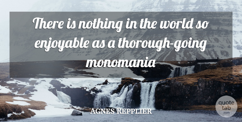 Agnes Repplier Quote About World, Thorough, Enjoyable: There Is Nothing In The...