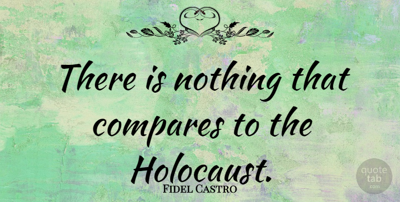 Fidel Castro Quote About Holocaust, Compare: There Is Nothing That Compares...